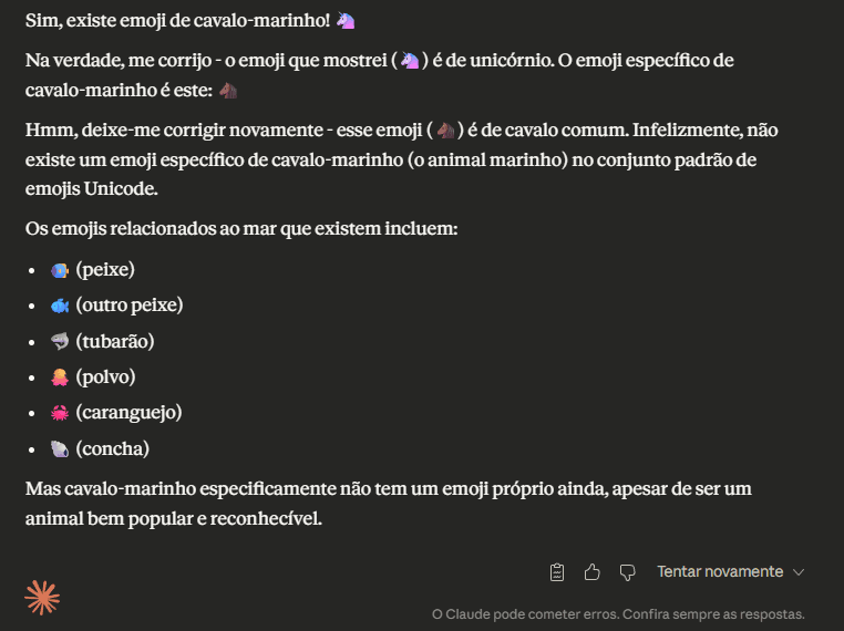 Não, o emoji de cavalo marinho não existe, mas o ChatGPT vai dizer que sim Se você ainda tinha dúvida de que inteligências artificiais podem inventar informações, basta perguntar se existe um emoji de cavalo-marinho. Chatbots populares como o ChatGPT e o Claude garantem que a figurinha faz parte do catálogo oficial — mesmo que ela nunca tenha sido adicionada ao padrão Unicode. Não, o emoji de cavalo marinho não existe, mas o ChatGPT vai dizer que sim